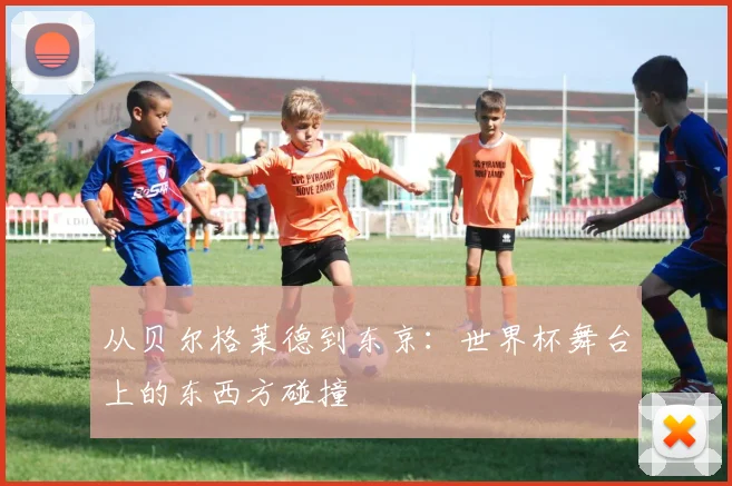 从贝尔格莱德到东京：世界杯舞台上的东西方碰撞