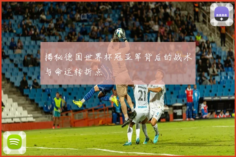 揭秘德国世界杯冠亚军背后的战术与命运转折点