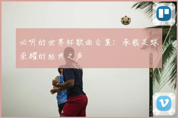 必听的世界杯歌曲合集：承载足球荣耀的经典之声