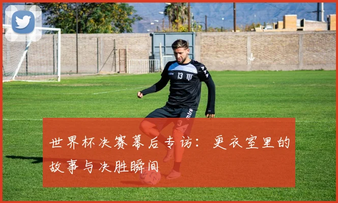 世界杯决赛幕后专访：更衣室里的故事与决胜瞬间