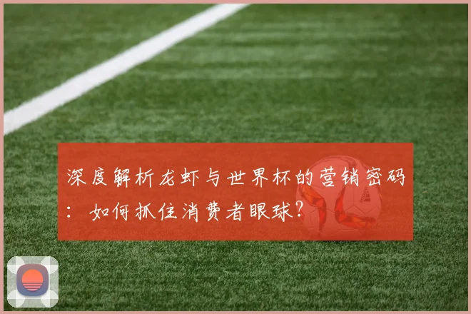 深度解析龙虾与世界杯的营销密码:如何抓住消费者眼球?