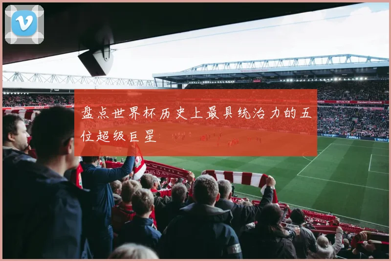 盘点世界杯历史上最具统治力的五位超级巨星