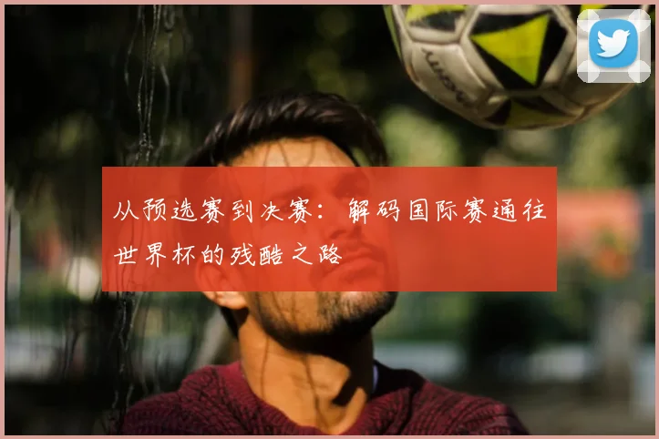 从预选赛到决赛：解码国际赛通往世界杯的残酷之路