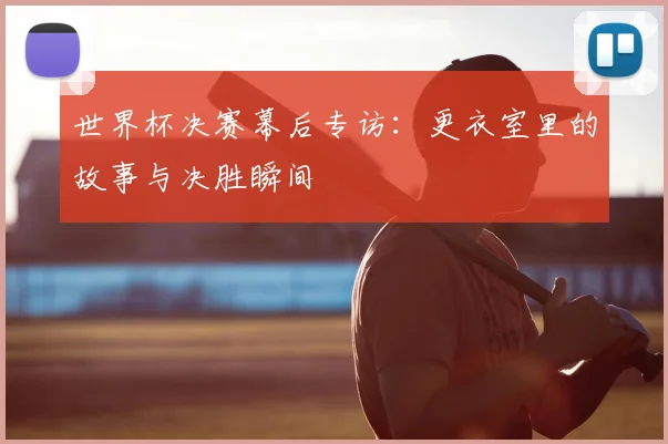 世界杯决赛幕后专访：更衣室里的故事与决胜瞬间