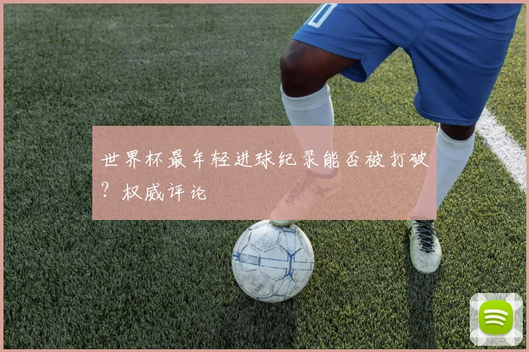 世界杯最年轻进球纪录能否被打破？权威评论