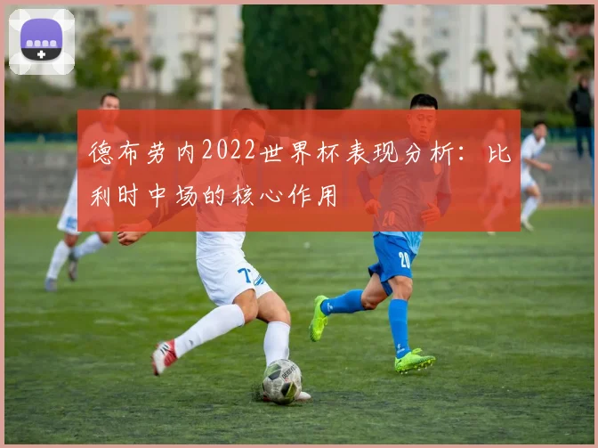 德布劳内2022世界杯表现分析：比利时中场的核心作用
