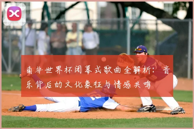 南非世界杯闭幕式歌曲全解析:音乐背后的文化象征与情感共鸣