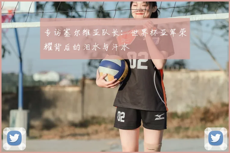 专访塞尔维亚队长:世界杯亚军荣耀背后的泪水与汗水