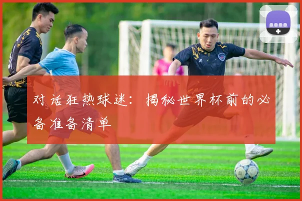 对话狂热球迷:揭秘世界杯前的必备准备清单