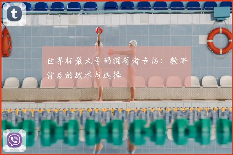 世界杯最大号码拥有者专访：数字背后的战术与选择