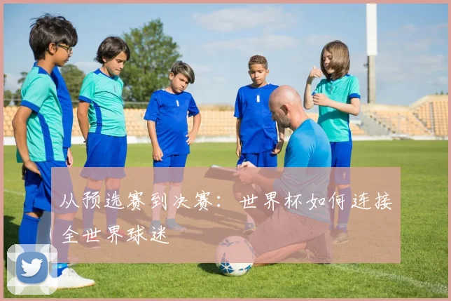 从预选赛到决赛：世界杯如何连接全世界球迷