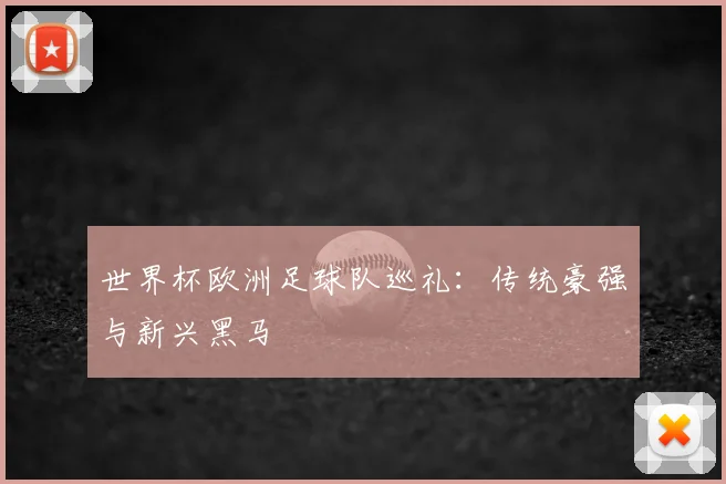 世界杯欧洲足球队巡礼：传统豪强与新兴黑马