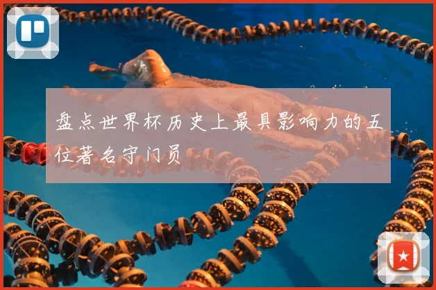 盘点世界杯历史上最具影响力的五位著名守门员