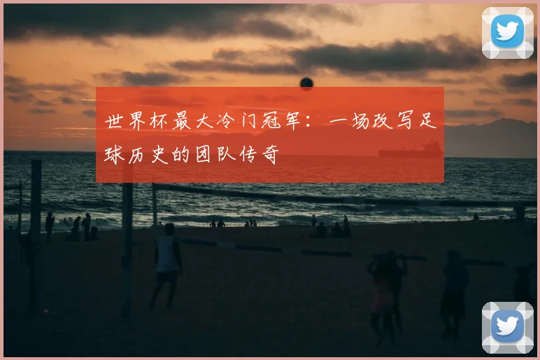 世界杯最大冷门冠军：一场改写足球历史的团队传奇