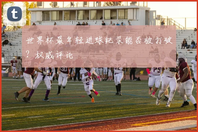 世界杯最年轻进球纪录能否被打破？权威评论