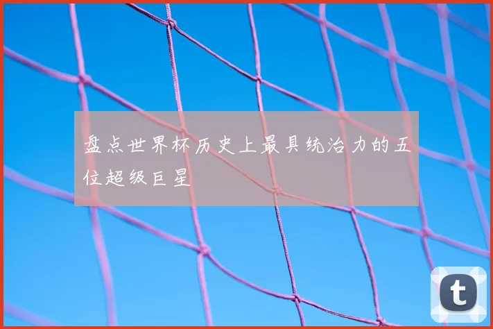 盘点世界杯历史上最具统治力的五位超级巨星