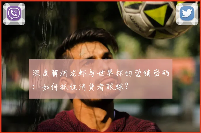 深度解析龙虾与世界杯的营销密码:如何抓住消费者眼球?