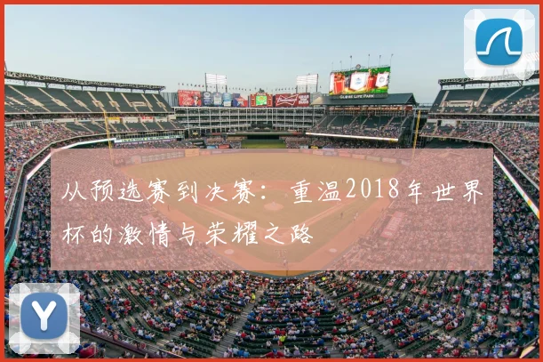 从预选赛到决赛：重温2018年世界杯的激情与荣耀之路