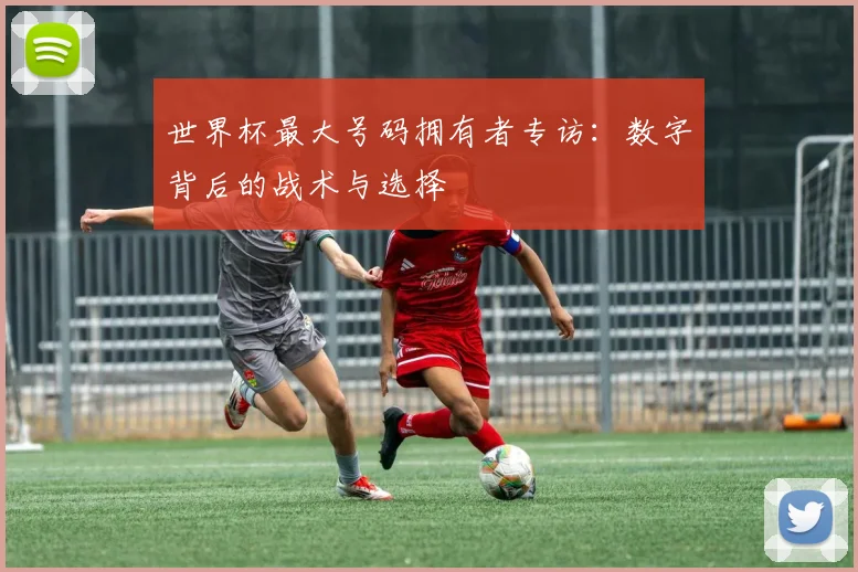 世界杯最大号码拥有者专访：数字背后的战术与选择