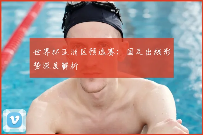 世界杯亚洲区预选赛:国足出线形势深度解析