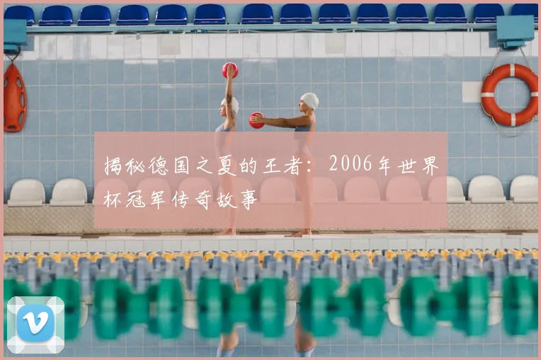 揭秘德国之夏的王者：2006年世界杯冠军传奇故事