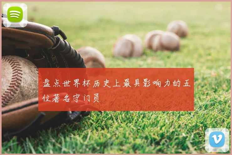 盘点世界杯历史上最具影响力的五位著名守门员
