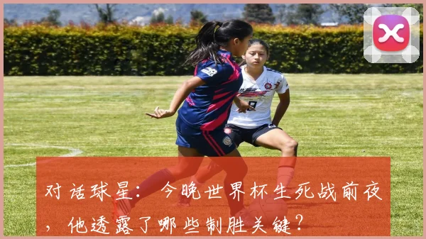 对话球星:今晚世界杯生死战前夜,他透露了哪些制胜关键?