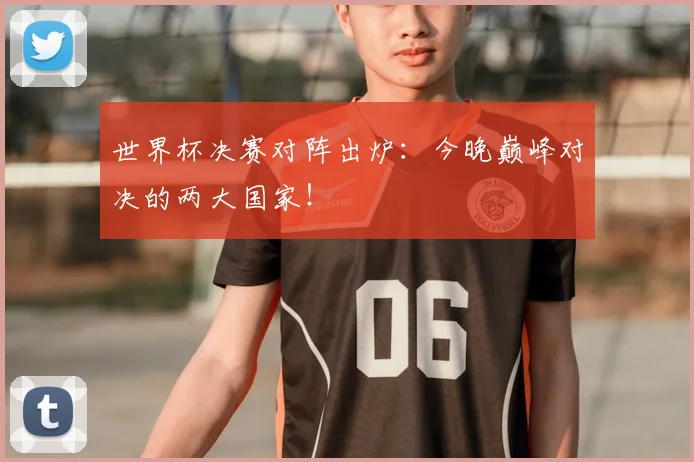 世界杯决赛对阵出炉：今晚巅峰对决的两大国家！
