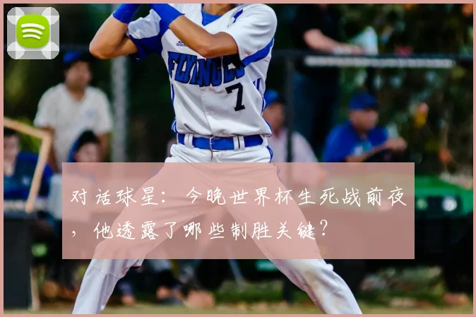 对话球星:今晚世界杯生死战前夜,他透露了哪些制胜关键?